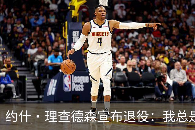 约什·理查德森宣布退役：我总是拼尽全力 毫无遗憾地告别赛场