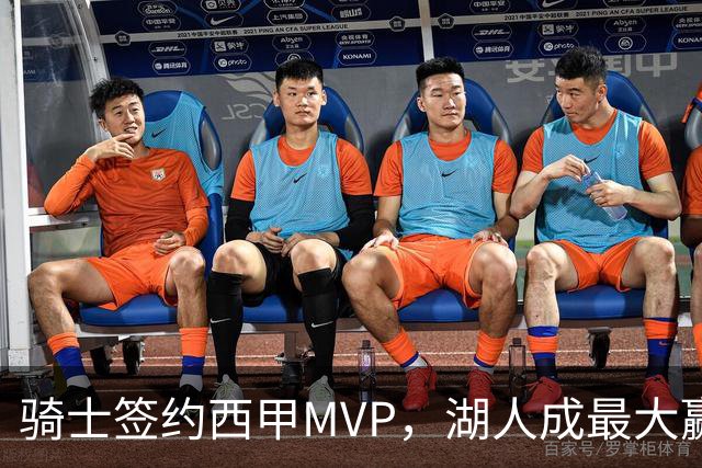 骑士签约西甲MVP，湖人成最大赢家，压价获得顶级锋线